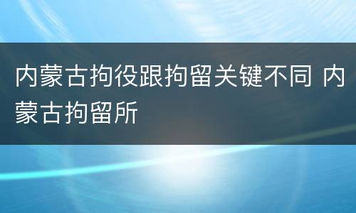 内蒙古拘役跟拘留关键不同 内蒙古拘留所
