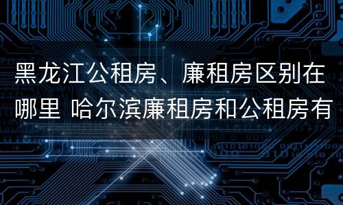 黑龙江公租房、廉租房区别在哪里 哈尔滨廉租房和公租房有什么区别