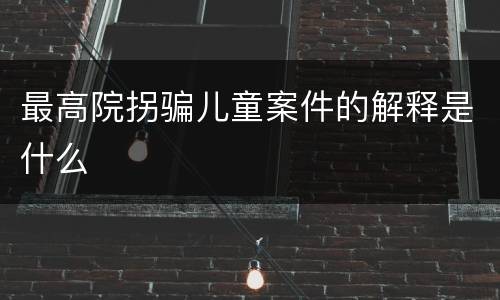 最高院拐骗儿童案件的解释是什么