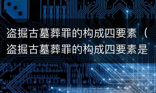 盗掘古墓葬罪的构成四要素（盗掘古墓葬罪的构成四要素是什么）