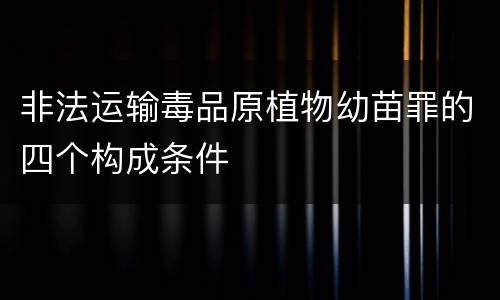 非法运输毒品原植物幼苗罪的四个构成条件