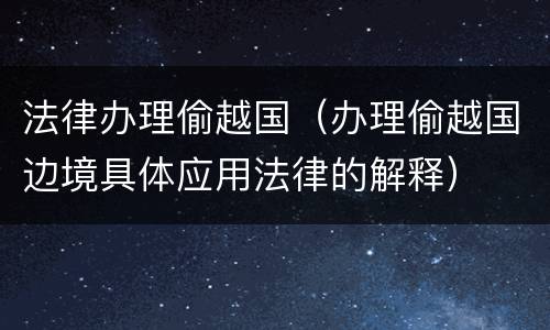 法律办理偷越国（办理偷越国边境具体应用法律的解释）