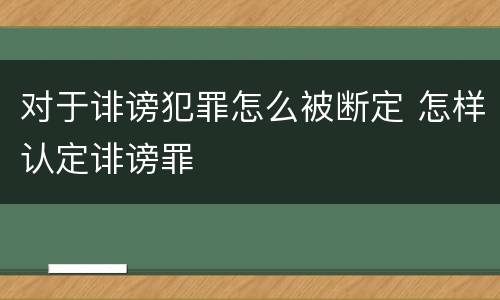 对于诽谤犯罪怎么被断定 怎样认定诽谤罪