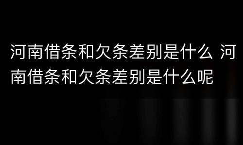 河南借条和欠条差别是什么 河南借条和欠条差别是什么呢