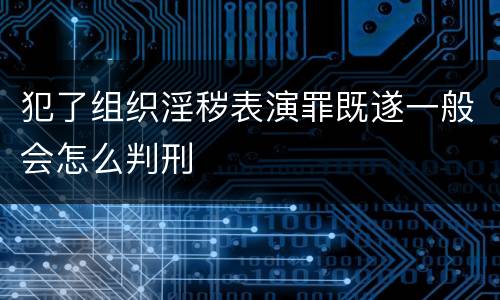 犯了组织淫秽表演罪既遂一般会怎么判刑