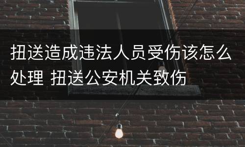 扭送造成违法人员受伤该怎么处理 扭送公安机关致伤