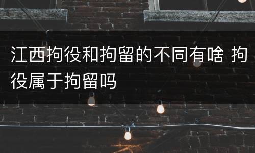 江西拘役和拘留的不同有啥 拘役属于拘留吗