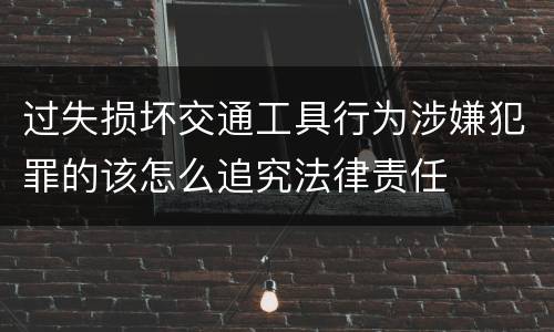 过失损坏交通工具行为涉嫌犯罪的该怎么追究法律责任