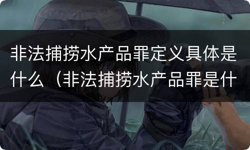 非法捕捞水产品罪定义具体是什么（非法捕捞水产品罪是什么犯罪类型）