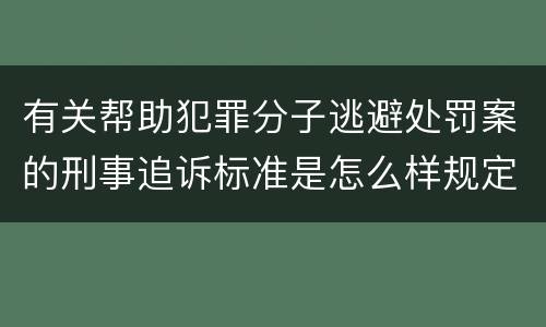 有关帮助犯罪分子逃避处罚案的刑事追诉标准是怎么样规定