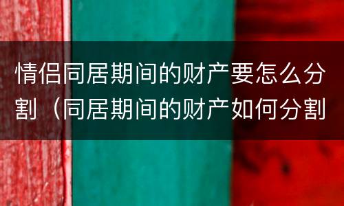 情侣同居期间的财产要怎么分割（同居期间的财产如何分割）