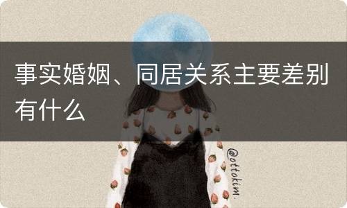 事实婚姻、同居关系主要差别有什么