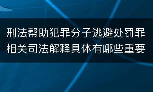 刑法帮助犯罪分子逃避处罚罪相关司法解释具体有哪些重要内容