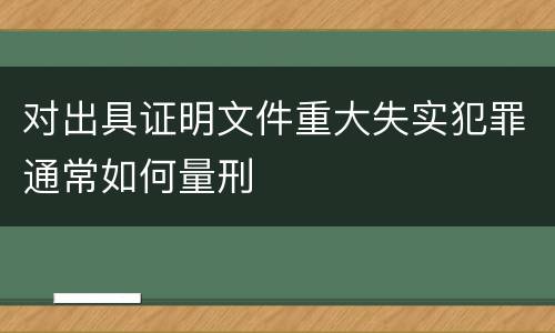 对出具证明文件重大失实犯罪通常如何量刑