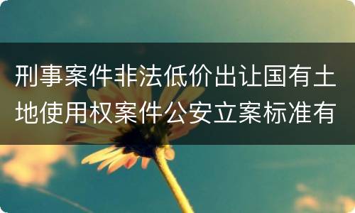 刑事案件非法低价出让国有土地使用权案件公安立案标准有哪些