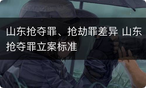 山东抢夺罪、抢劫罪差异 山东抢夺罪立案标准