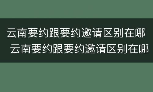 云南要约跟要约邀请区别在哪 云南要约跟要约邀请区别在哪里