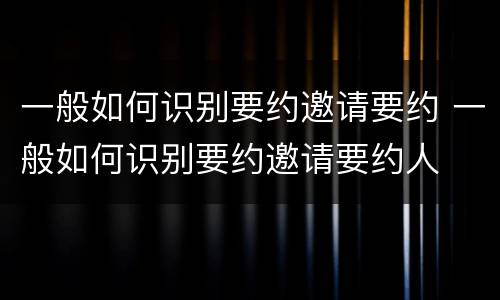 一般如何识别要约邀请要约 一般如何识别要约邀请要约人