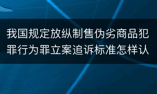 我国规定放纵制售伪劣商品犯罪行为罪立案追诉标准怎样认定