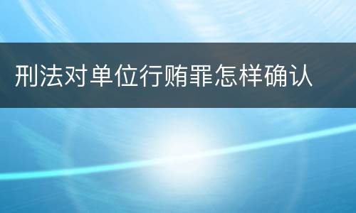 刑法对单位行贿罪怎样确认
