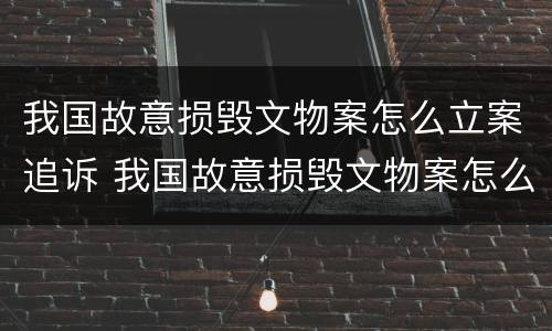 我国故意损毁文物案怎么立案追诉 我国故意损毁文物案怎么立案追诉的