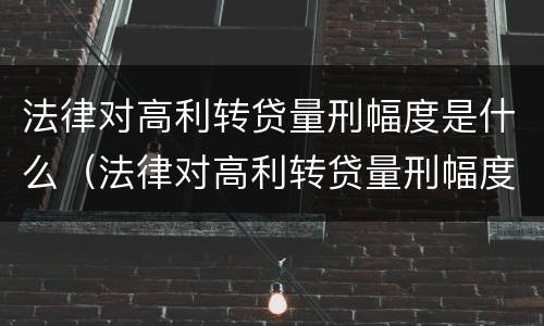法律对高利转贷量刑幅度是什么（法律对高利转贷量刑幅度是什么标准）