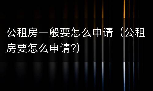 公租房一般要怎么申请（公租房要怎么申请?）