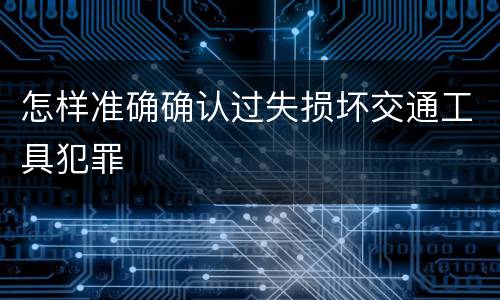 怎样准确确认过失损坏交通工具犯罪