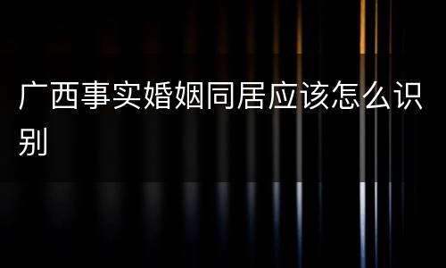 广西事实婚姻同居应该怎么识别