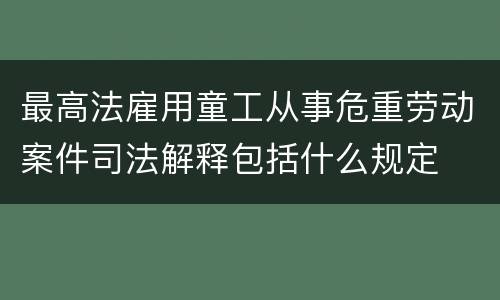 最高法雇用童工从事危重劳动案件司法解释包括什么规定