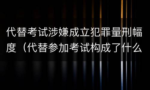 代替考试涉嫌成立犯罪量刑幅度（代替参加考试构成了什么犯罪）