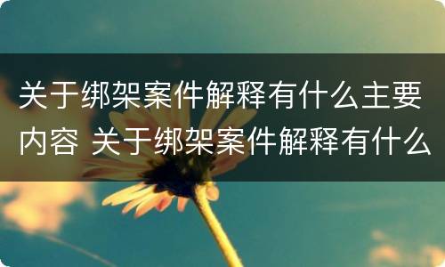 关于绑架案件解释有什么主要内容 关于绑架案件解释有什么主要内容和要求