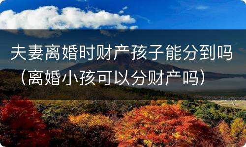 夫妻离婚时财产孩子能分到吗（离婚小孩可以分财产吗）