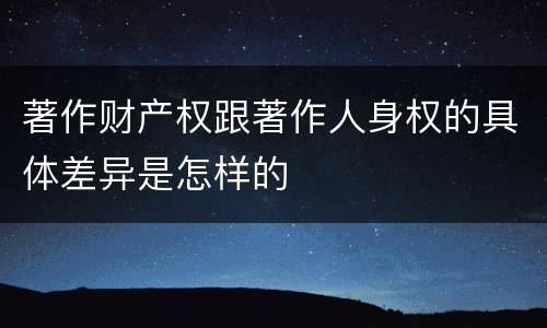 著作财产权跟著作人身权的具体差异是怎样的