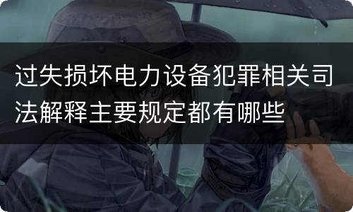 过失损坏电力设备犯罪相关司法解释主要规定都有哪些