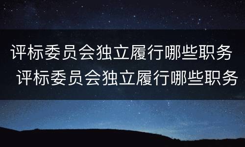 评标委员会独立履行哪些职务 评标委员会独立履行哪些职务的义务