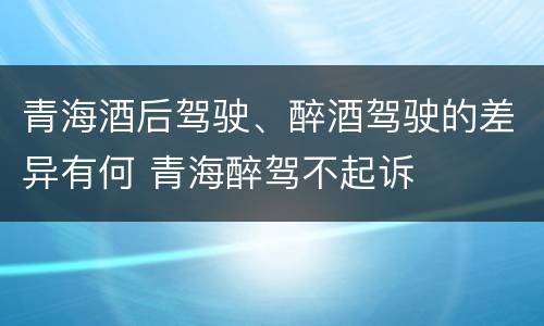 青海酒后驾驶、醉酒驾驶的差异有何 青海醉驾不起诉
