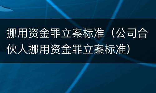 挪用资金罪立案标准（公司合伙人挪用资金罪立案标准）