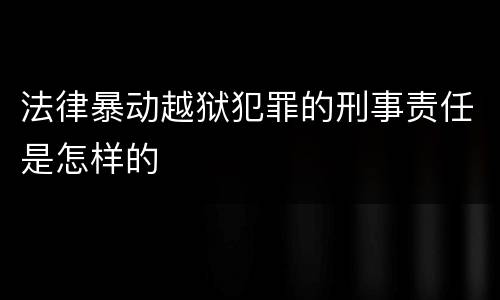 法律暴动越狱犯罪的刑事责任是怎样的