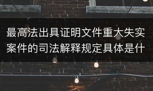 最高法出具证明文件重大失实案件的司法解释规定具体是什么