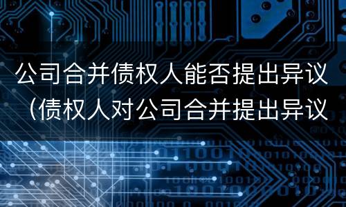 公司合并债权人能否提出异议（债权人对公司合并提出异议）