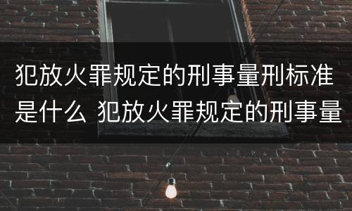 犯放火罪规定的刑事量刑标准是什么 犯放火罪规定的刑事量刑标准是什么