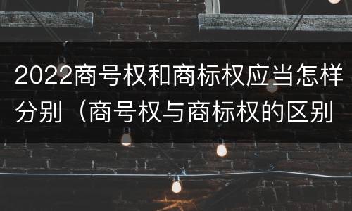 2022商号权和商标权应当怎样分别（商号权与商标权的区别）