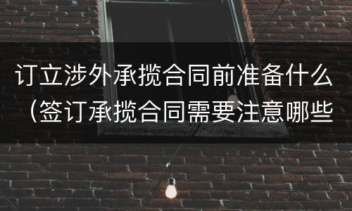 订立涉外承揽合同前准备什么（签订承揽合同需要注意哪些）