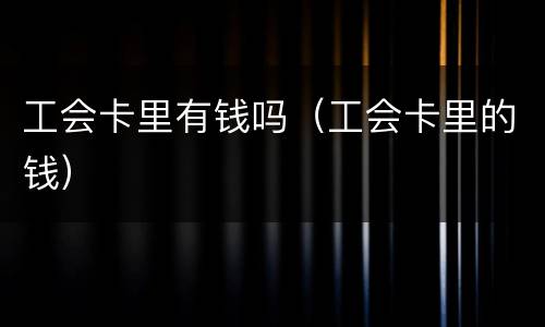 工会卡里有钱吗（工会卡里的钱）