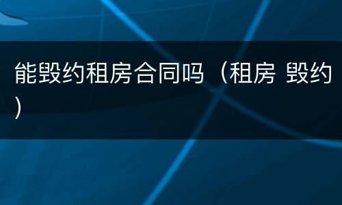 能毁约租房合同吗（租房 毁约）
