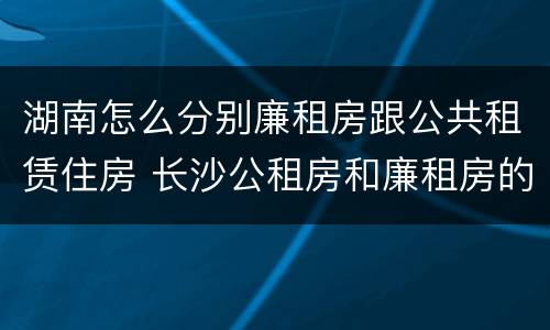 湖南怎么分别廉租房跟公共租赁住房 长沙公租房和廉租房的区别