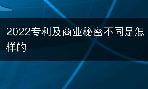 2022专利及商业秘密不同是怎样的