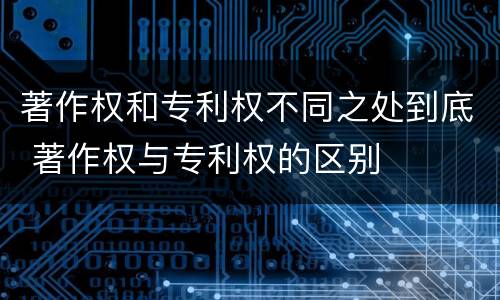 著作权和专利权不同之处到底 著作权与专利权的区别