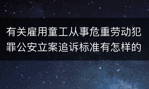 有关雇用童工从事危重劳动犯罪公安立案追诉标准有怎样的规定